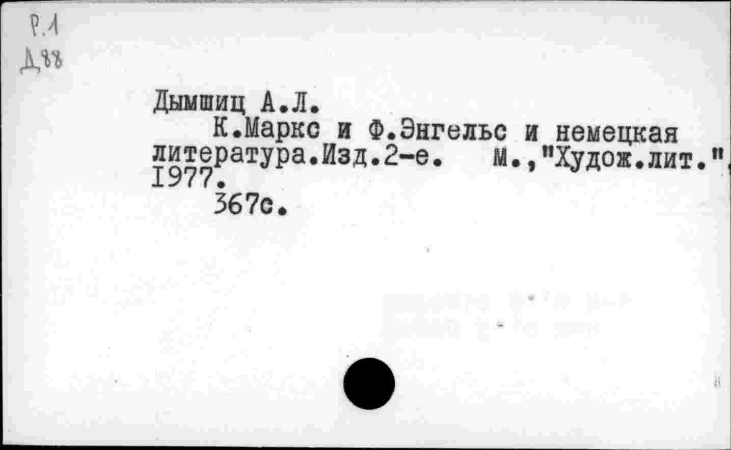 ﻿Дымшиц А.Л.
К.Маркс и Ф.Энгельс и немецкая литература.Изд.2-е.	м.,"Худож.лит.
1У77 •
367с.